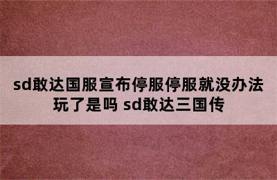 sd敢达国服宣布停服停服就没办法玩了是吗 sd敢达三国传